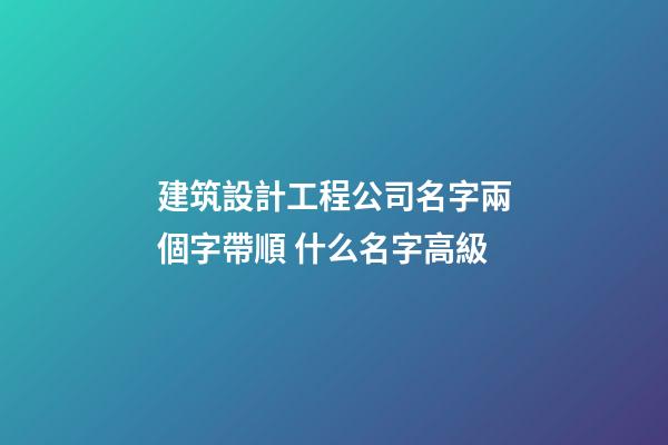 建筑設計工程公司名字兩個字帶順 什么名字高級-第1張-公司起名-玄機派